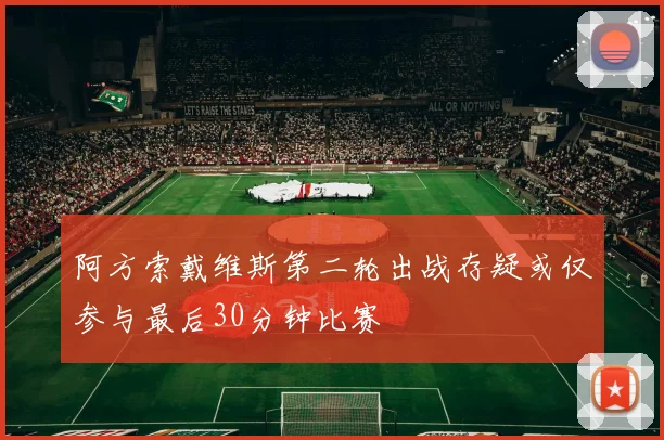 阿方索戴维斯第二轮出战存疑或仅参与最后30分钟比赛