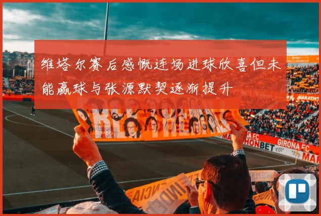 维塔尔赛后感慨连场进球欣喜但未能赢球与张源默契逐渐提升