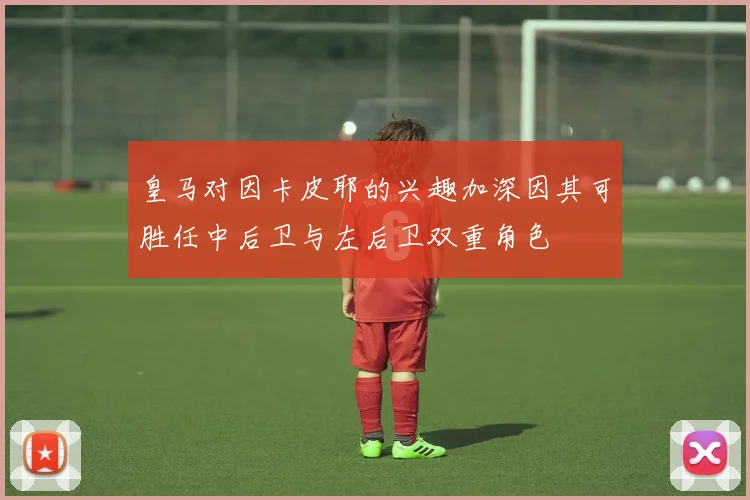 皇马对因卡皮耶的兴趣加深因其可胜任中后卫与左后卫双重角色