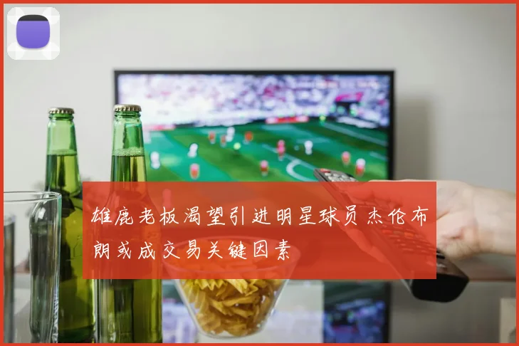 雄鹿老板渴望引进明星球员杰伦布朗或成交易关键因素