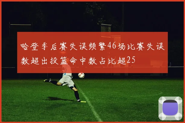 哈登季后赛失误频繁46场比赛失误数超出投篮命中数占比超25