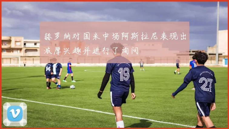 赫罗纳对国米中场阿斯拉尼表现出浓厚兴趣并进行了询问