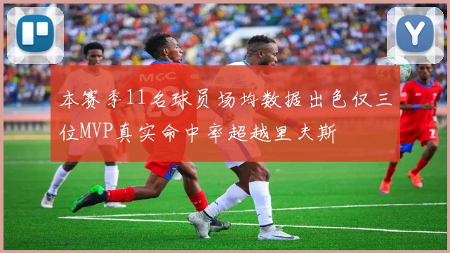 本赛季11名球员场均数据出色仅三位MVP真实命中率超越里夫斯