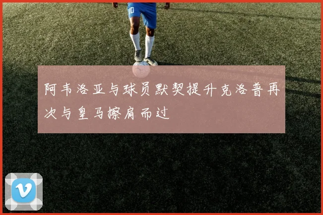 阿韦洛亚与球员默契提升克洛普再次与皇马擦肩而过