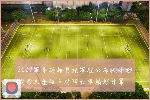 2627赛季英超首轮赛程公布枪手迎战考文垂纽卡对阵红军精彩开幕