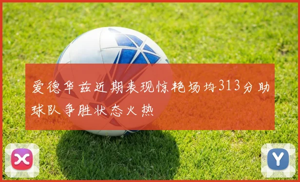 爱德华兹近期表现惊艳场均313分助球队争胜状态火热
