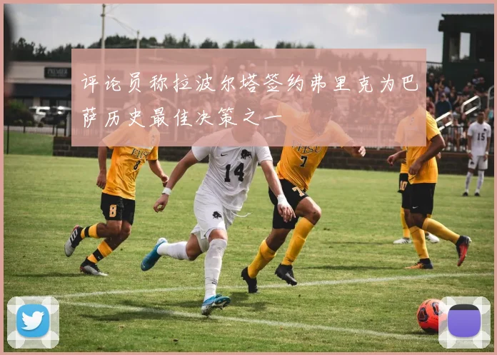 评论员称拉波尔塔签约弗里克为巴萨历史最佳决策之一