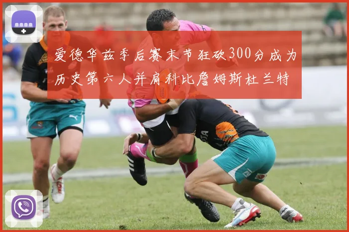 爱德华兹季后赛末节狂砍300分成为历史第六人并肩科比詹姆斯杜兰特韦德
