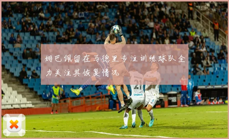姆巴佩留在马德里专注训练球队全力关注其恢复情况