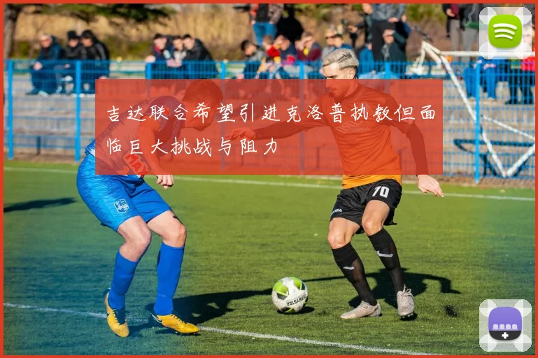 吉达联合希望引进克洛普执教但面临巨大挑战与阻力