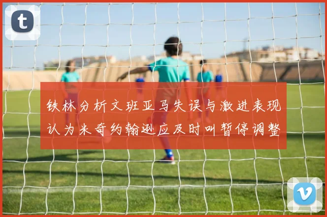 铁林分析文班亚马失误与激进表现认为米奇约翰逊应及时叫暂停调整战术