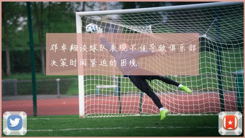 邓卓翔谈球队表现不佳导致俱乐部决策时间紧迫的困境