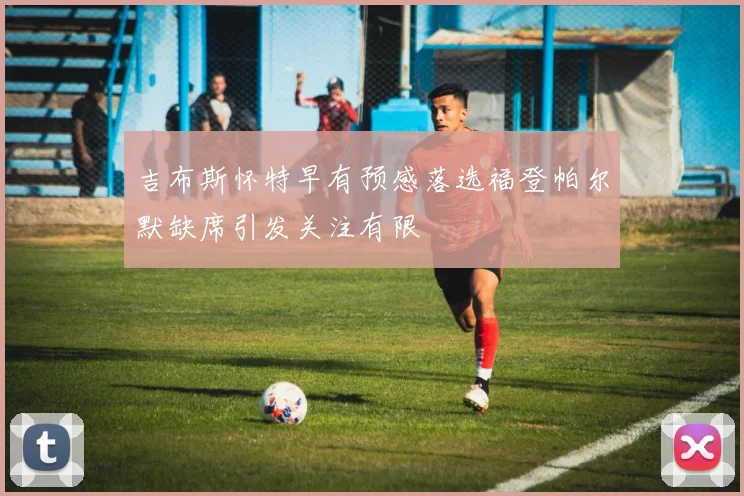 吉布斯怀特早有预感落选福登帕尔默缺席引发关注有限