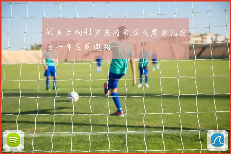 AC米兰向41岁老将蒂亚戈席尔瓦发出一年合同邀约
