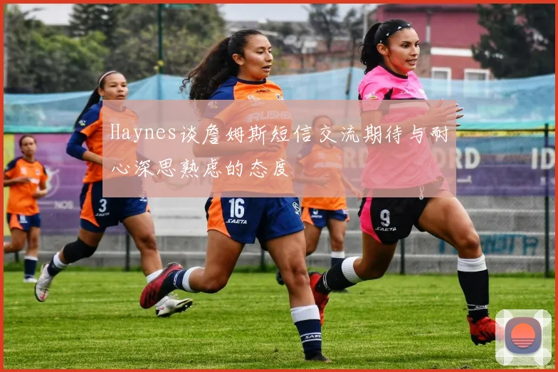 Haynes谈詹姆斯短信交流期待与耐心深思熟虑的态度