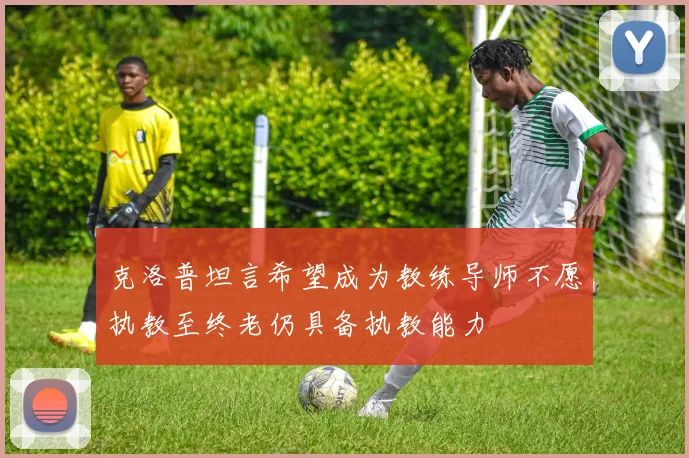 克洛普坦言希望成为教练导师不愿执教至终老仍具备执教能力