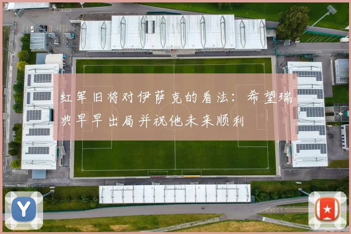 红军旧将对伊萨克的看法：希望瑞典早早出局并祝他未来顺利