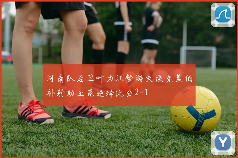 河南队后卫叶力江梦游失误克莱伯补射助玉昆逆转比分2-1