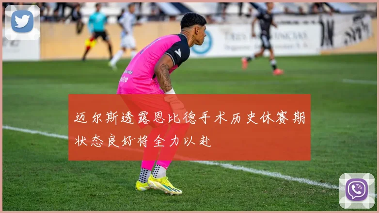 迈尔斯透露恩比德手术历史休赛期状态良好将全力以赴
