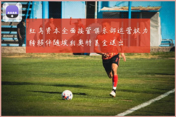 红鸟资本全面接管俱乐部运营权力转移伴随埃利奥特基金退出