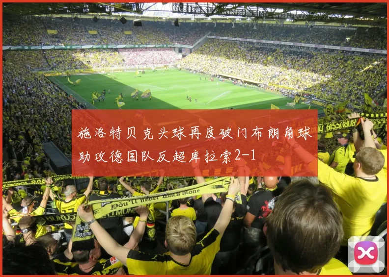 施洛特贝克头球再度破门布朗角球助攻德国队反超库拉索2-1