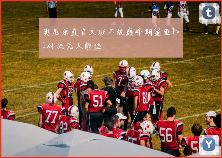 奥尼尔直言文班不敌巅峰期鲨鱼1v1对决无人能挡