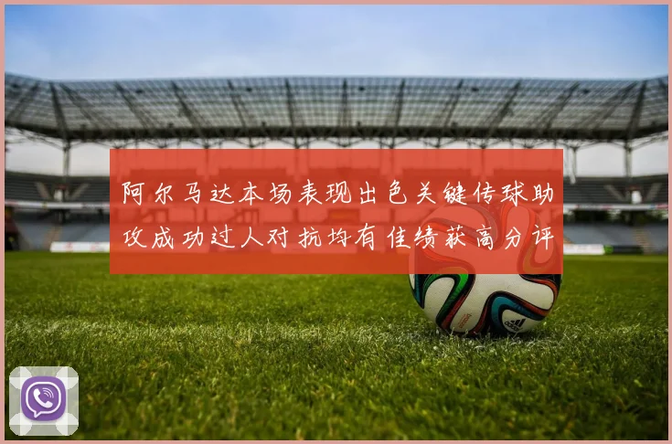 阿尔马达本场表现出色关键传球助攻成功过人对抗均有佳绩获高分评价