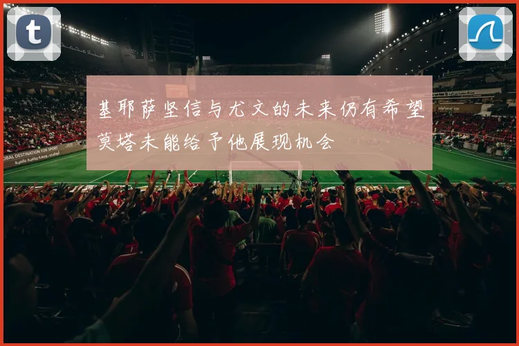 基耶萨坚信与尤文的未来仍有希望莫塔未能给予他展现机会