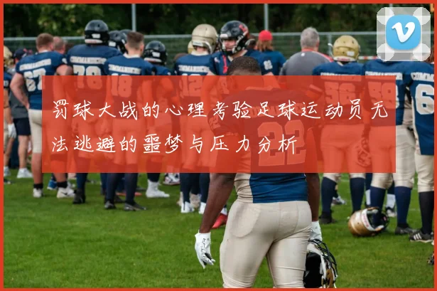 罚球大战的心理考验足球运动员无法逃避的噩梦与压力分析