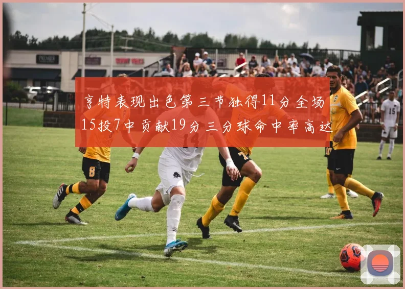 亨特表现出色第三节独得11分全场15投7中贡献19分三分球命中率高达375
